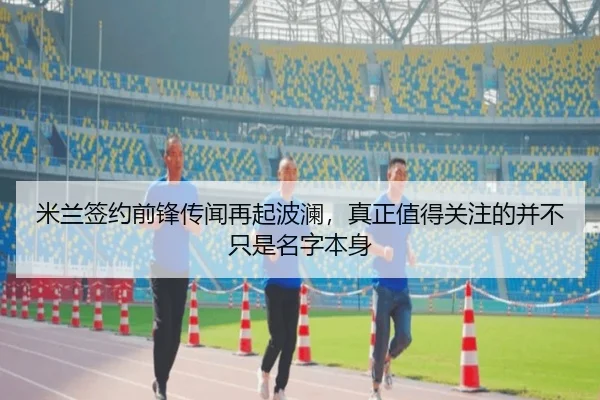 米兰签约前锋传闻再起波澜，真正值得关注的并不只是名字本身