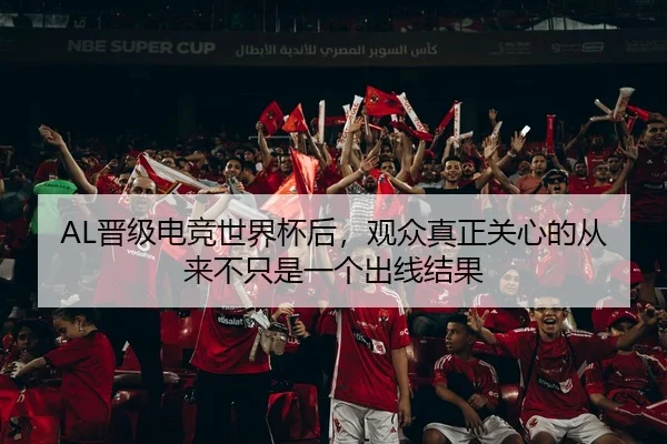 AL晋级电竞世界杯后，观众真正关心的从来不只是一个出线结果